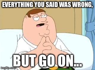 peter griffin go on | EVERYTHING YOU SAID WAS WRONG, BUT GO ON... | image tagged in peter griffin go on | made w/ Imgflip meme maker