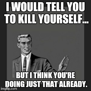Kill Yourself Guy Meme | I WOULD TELL YOU TO KILL YOURSELF... BUT I THINK YOU'RE DOING JUST THAT ALREADY. | image tagged in memes,kill yourself guy | made w/ Imgflip meme maker