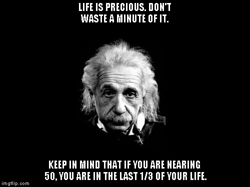 Albert Einstein 1 | LIFE IS PRECIOUS. DON'T WASTE A
MINUTE OF IT. KEEP IN MIND THAT IF YOU ARE NEARING 50, YOU ARE IN THE LAST 1/3 OF YOUR LIFE. | image tagged in memes,albert einstein 1 | made w/ Imgflip meme maker