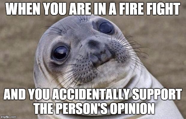 Awkward Moment Sealion Meme | WHEN YOU ARE IN A FIRE FIGHT AND YOU ACCIDENTALLY SUPPORT THE PERSON'S OPINION | image tagged in memes,awkward moment sealion,firefight | made w/ Imgflip meme maker