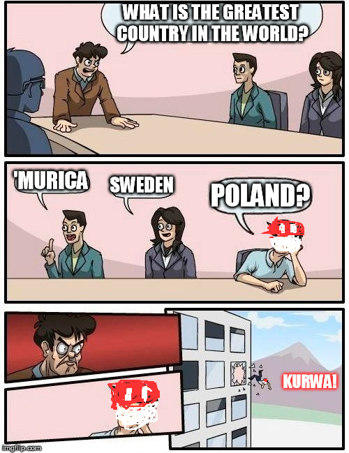 Boardroom Meeting Suggestion Meme | WHAT IS THE GREATEST COUNTRY IN THE WORLD? 'MURICA SWEDEN POLAND? KURWA! | image tagged in memes,boardroom meeting suggestion | made w/ Imgflip meme maker