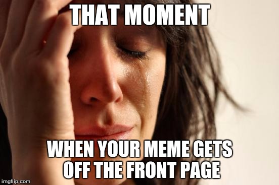 First World Problems | THAT MOMENT WHEN YOUR MEME GETS OFF THE FRONT PAGE | image tagged in memes,first world problems | made w/ Imgflip meme maker