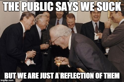 Laughing Men In Suits | THE PUBLIC SAYS WE SUCK BUT WE ARE JUST A REFLECTION OF THEM | image tagged in memes,laughing men in suits | made w/ Imgflip meme maker