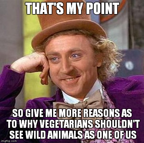 THAT'S MY POINT SO GIVE ME MORE REASONS AS TO WHY VEGETARIANS SHOULDN'T SEE WILD ANIMALS AS ONE OF US | image tagged in memes,creepy condescending wonka | made w/ Imgflip meme maker