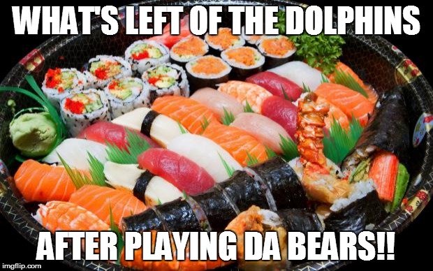 sushi | WHAT'S LEFT OF THE DOLPHINS AFTER PLAYING DA BEARS!! | image tagged in sushi,football,nfl | made w/ Imgflip meme maker
