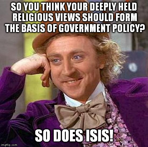 Creepy Condescending Wonka | SO YOU THINK YOUR DEEPLY HELD RELIGIOUS VIEWS SHOULD FORM THE BASIS OF GOVERNMENT POLICY? SO DOES ISIS! | image tagged in memes,creepy condescending wonka | made w/ Imgflip meme maker