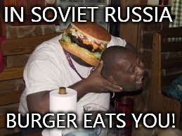 So tasty | IN SOVIET RUSSIA BURGER EATS YOU! | image tagged in funny,memes,in soviet russia | made w/ Imgflip meme maker