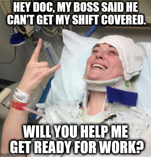 Not Sick | HEY DOC, MY BOSS SAID HE CAN'T GET MY SHIFT COVERED. WILL YOU HELP ME GET READY FOR WORK? | image tagged in not sick | made w/ Imgflip meme maker