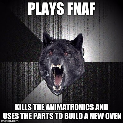 Insanity Wolf | PLAYS FNAF KILLS THE ANIMATRONICS AND USES THE PARTS TO BUILD A NEW OVEN | image tagged in insanity wolf,fnaf,video games,memes | made w/ Imgflip meme maker