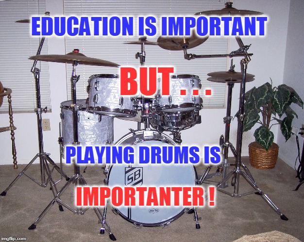 EDUCATION IS IMPORTANT PLAYING DRUMS IS BUT . . . IMPORTANTER ! | image tagged in drums | made w/ Imgflip meme maker