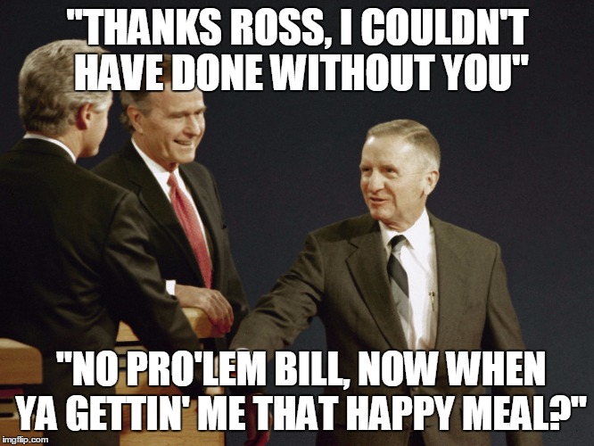 "THANKS ROSS, I COULDN'T HAVE DONE WITHOUT YOU" "NO PRO'LEM BILL, NOW WHEN YA GETTIN' ME THAT HAPPY MEAL?" | image tagged in bill clinton,hillary clinton,election 2016,hillary clinton 2016 | made w/ Imgflip meme maker