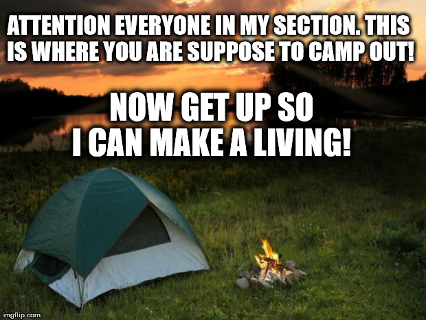 Camping...It's In Tents | ATTENTION EVERYONE IN MY SECTION.THIS IS WHERE YOU ARE SUPPOSE TO CAMP OUT! NOW GET UP SO I CAN MAKE A LIVING! | image tagged in campingit's in tents | made w/ Imgflip meme maker