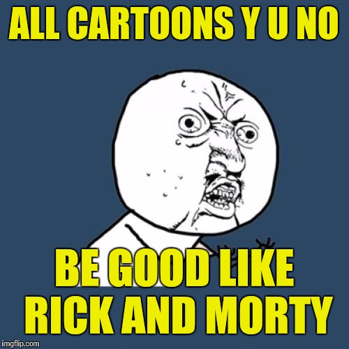 Y U No | ALL CARTOONS Y U NO BE GOOD LIKE RICK AND MORTY | image tagged in memes,y u no | made w/ Imgflip meme maker