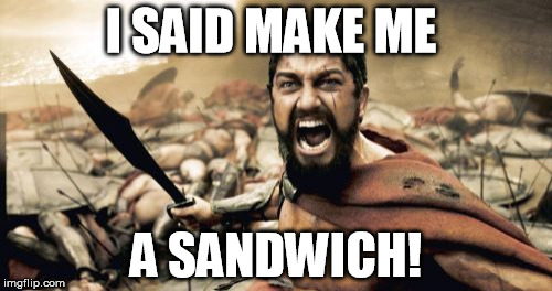 Sparta Leonidas | I SAID MAKE ME A SANDWICH! | image tagged in memes,sparta leonidas | made w/ Imgflip meme maker