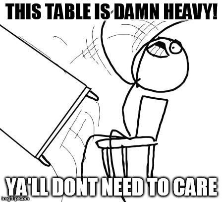 Table Flip Guy | THIS TABLE IS DAMN HEAVY! YA'LL DONT NEED TO CARE | image tagged in memes,table flip guy | made w/ Imgflip meme maker