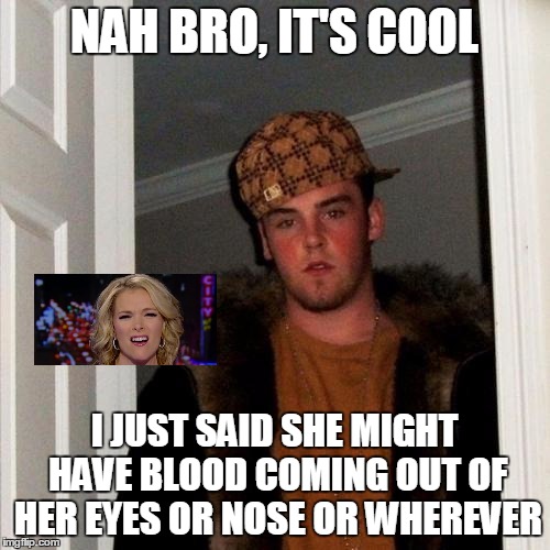 Scumbag Steve Meme | NAH BRO, IT'S COOL I JUST SAID SHE MIGHT HAVE BLOOD COMING OUT OF HER EYES OR NOSE OR WHEREVER | image tagged in memes,scumbag steve | made w/ Imgflip meme maker
