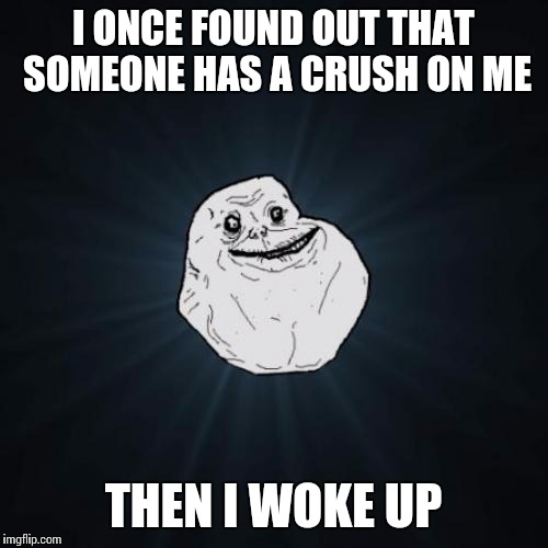 Forever Alone Meme | I ONCE FOUND OUT THAT SOMEONE HAS A CRUSH ON ME THEN I WOKE UP | image tagged in memes,forever alone | made w/ Imgflip meme maker