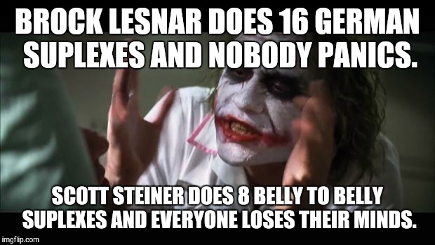 And everybody loses their minds Meme | BROCK LESNAR DOES 16 GERMAN SUPLEXES AND NOBODY PANICS. SCOTT STEINER DOES 8 BELLY TO BELLY SUPLEXES AND EVERYONE LOSES THEIR MINDS. | image tagged in memes,and everybody loses their minds | made w/ Imgflip meme maker