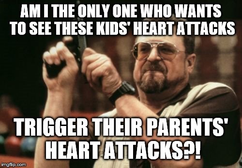 Am I The Only One Around Here Meme | AM I THE ONLY ONE WHO WANTS TO SEE THESE KIDS' HEART ATTACKS TRIGGER THEIR PARENTS' HEART ATTACKS?! | image tagged in memes,am i the only one around here | made w/ Imgflip meme maker