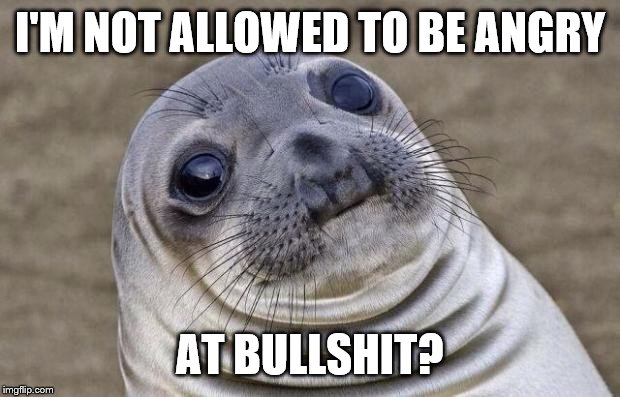 Awkward Moment Sealion Meme | I'M NOT ALLOWED TO BE ANGRY AT BULLSHIT? | image tagged in memes,awkward moment sealion | made w/ Imgflip meme maker