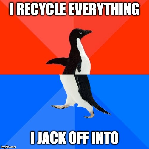 You're Welcome | I RECYCLE EVERYTHING I JACK OFF INTO | image tagged in memes,socially awesome awkward penguin,funny | made w/ Imgflip meme maker