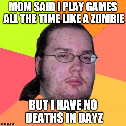 Butthurt Dweller | MOM SAID I PLAY GAMES ALL THE TIME LIKE A ZOMBIE BUT I HAVE NO DEATHS IN DAYZ | image tagged in memes,butthurt dweller | made w/ Imgflip meme maker