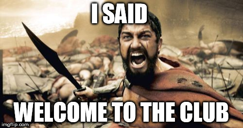 Sparta Leonidas Meme | I SAID WELCOME TO THE CLUB | image tagged in memes,sparta leonidas | made w/ Imgflip meme maker