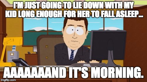 Aaaaand Its Gone | I'M JUST GOING TO LIE DOWN WITH MY KID LONG ENOUGH FOR HER TO FALL ASLEEP... AAAAAAAND IT'S MORNING. | image tagged in memes,aaaaand its gone,AdviceAnimals | made w/ Imgflip meme maker