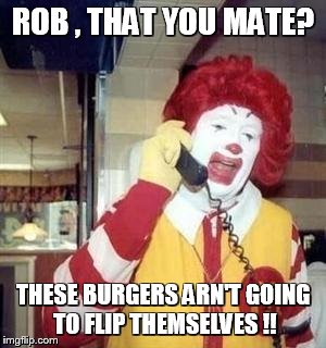 Ronald McDonald Temp | ROB , THAT YOU MATE? THESE BURGERS ARN'T GOING TO FLIP THEMSELVES !! | image tagged in ronald mcdonald temp | made w/ Imgflip meme maker