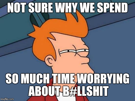 My friend's, 4year old, son was just diagnosed with stage 4 cancer. Don't upvote. Please pray for Brandon. | NOT SURE WHY WE SPEND SO MUCH TIME WORRYING ABOUT B#LLSHIT | image tagged in memes,futurama fry | made w/ Imgflip meme maker