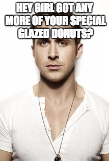 Ryan Gosling Meme | HEY GIRL GOT ANY MORE OF YOUR SPECIAL GLAZED DONUTS? | image tagged in memes,ryan gosling | made w/ Imgflip meme maker