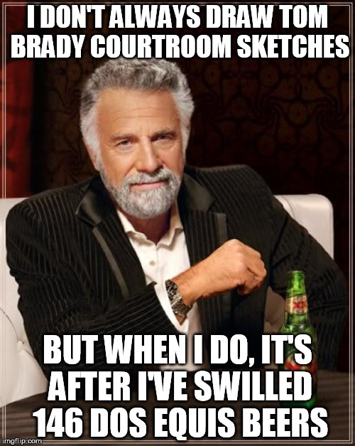 The Most Interesting Man In The World Meme | I DON'T ALWAYS DRAW TOM BRADY COURTROOM SKETCHES BUT WHEN I DO, IT'S AFTER I'VE SWILLED 146 DOS EQUIS BEERS | image tagged in memes,the most interesting man in the world | made w/ Imgflip meme maker