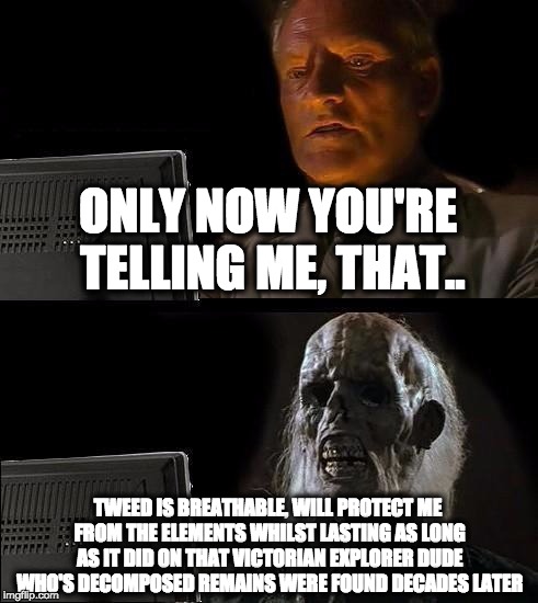 I'll Just Wait Here Meme | ONLY NOW YOU'RE TELLING ME, THAT.. TWEED IS BREATHABLE, WILL PROTECT ME FROM THE ELEMENTS WHILST LASTING AS LONG AS IT DID ON THAT VICTORIAN | image tagged in memes,ill just wait here | made w/ Imgflip meme maker