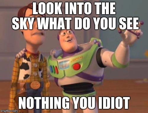 X, X Everywhere Meme | LOOK INTO THE SKY WHAT DO YOU SEE NOTHING YOU IDIOT | image tagged in memes,x x everywhere | made w/ Imgflip meme maker