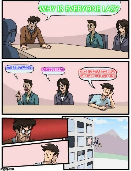Boardroom Meeting Suggestion Meme | WHY IS EVERYONE LAZY SITING IS AWSOME FARTING BREAK DEEZ NUTS ARE TO HEAVY OR YOUR THE LAZY ONE | image tagged in memes,boardroom meeting suggestion,scumbag | made w/ Imgflip meme maker