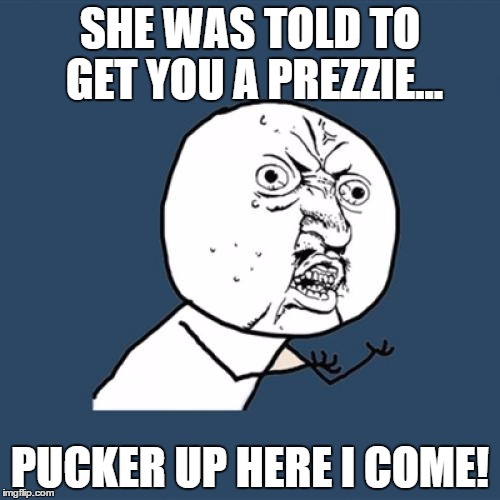 Y U No | SHE WAS TOLD TO GET YOU A PREZZIE... PUCKER UP HERE I COME! | image tagged in memes,y u no | made w/ Imgflip meme maker