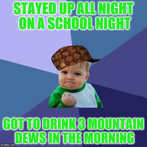 Success Kid | STAYED UP ALL NIGHT ON A SCHOOL NIGHT GOT TO DRINK 3 MOUNTAIN DEWS IN THE MORNING | image tagged in memes,success kid,scumbag | made w/ Imgflip meme maker