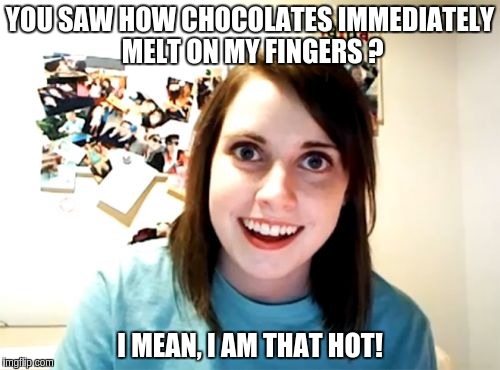 Overly Attached Girlfriend Meme | YOU SAW HOW CHOCOLATES IMMEDIATELY MELT ON MY FINGERS ? I MEAN, I AM THAT HOT! | image tagged in memes,overly attached girlfriend | made w/ Imgflip meme maker