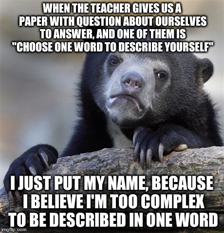Confession Bear | WHEN THE TEACHER GIVES US A PAPER WITH QUESTION ABOUT OURSELVES TO ANSWER, AND ONE OF THEM IS "CHOOSE ONE WORD TO DESCRIBE YOURSELF" I JUST  | image tagged in memes,confession bear | made w/ Imgflip meme maker