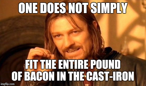 One Does Not Simply | ONE DOES NOT SIMPLY FIT THE ENTIRE POUND OF BACON IN THE CAST-IRON | image tagged in memes,one does not simply | made w/ Imgflip meme maker