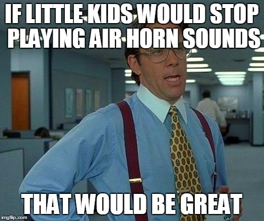 That Would Be Great Meme | IF LITTLE KIDS WOULD STOP PLAYING AIR HORN SOUNDS THAT WOULD BE GREAT | image tagged in memes,that would be great | made w/ Imgflip meme maker