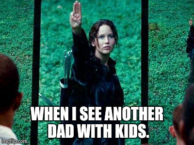 Hunger Games 2 | WHEN I SEE ANOTHER DAD WITH KIDS. | image tagged in hunger games 2 | made w/ Imgflip meme maker