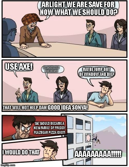 We Need To Do Something Before Animatronic's Get Us And Stuff Us (FNAF) | ARLIGHT WE ARE SAVE FOR NOW WHAT WE SHOULD DO? USE AXE! BE UNDETECTED AND ESCAPE! MAYBE JUMP OUT OF WINDOW AND DIE? THAT WILL NOT HELP DAN!  | image tagged in memes,boardroom meeting suggestion,scumbag | made w/ Imgflip meme maker