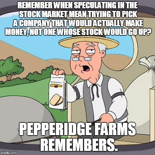 Pepperidge Farm Remembers | REMEMBER WHEN SPECULATING IN THE STOCK MARKET MEAN TRYING TO PICK A COMPANY THAT WOULD ACTUALLY MAKE MONEY, NOT ONE WHOSE STOCK WOULD GO UP? | image tagged in memes,pepperidge farm remembers,AdviceAnimals | made w/ Imgflip meme maker