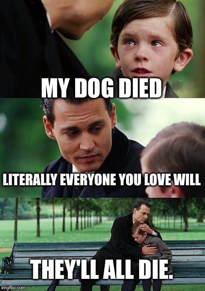 Finding Neverland Meme | MY DOG DIED LITERALLY EVERYONE YOU LOVE WILL THEY'LL ALL DIE. | image tagged in memes,finding neverland | made w/ Imgflip meme maker