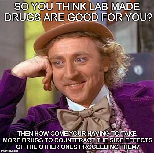 Creepy Condescending Wonka | SO YOU THINK LAB MADE DRUGS ARE GOOD FOR YOU? THEN HOW COME YOUR HAVING TO TAKE MORE DRUGS TO COUNTERACT THE SIDE EFFECTS OF THE OTHER ONES  | image tagged in memes,creepy condescending wonka | made w/ Imgflip meme maker