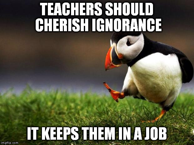 Unpopular Opinion Puffin Meme | TEACHERS SHOULD CHERISH IGNORANCE IT KEEPS THEM IN A JOB | image tagged in memes,unpopular opinion puffin | made w/ Imgflip meme maker