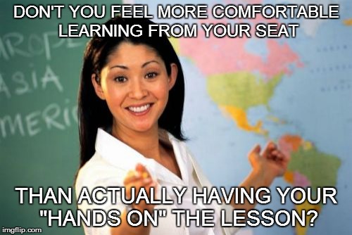 THE PERKS OF THE POWERPOINT! | DON'T YOU FEEL MORE COMFORTABLE LEARNING FROM YOUR SEAT THAN ACTUALLY HAVING YOUR "HANDS ON" THE LESSON? | image tagged in memes,unhelpful high school teacher | made w/ Imgflip meme maker