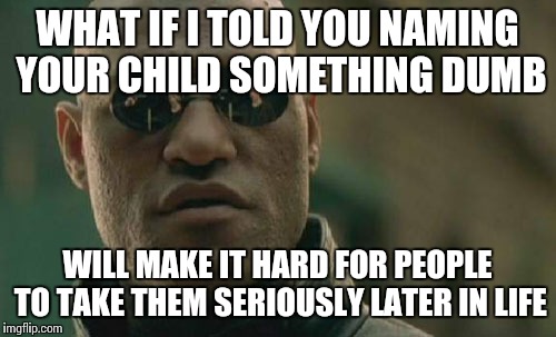 Matrix Morpheus Meme | WHAT IF I TOLD YOU NAMING YOUR CHILD SOMETHING DUMB WILL MAKE IT HARD FOR PEOPLE TO TAKE THEM SERIOUSLY LATER IN LIFE | image tagged in memes,matrix morpheus,AdviceAnimals | made w/ Imgflip meme maker