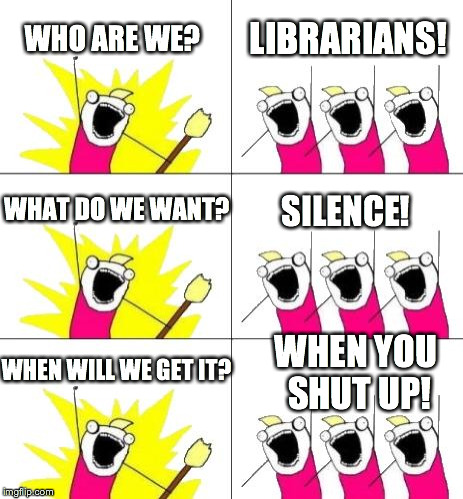 What Do We Want 3 | WHO ARE WE? LIBRARIANS! WHAT DO WE WANT? SILENCE! WHEN WILL WE GET IT? WHEN YOU SHUT UP! | image tagged in memes,what do we want 3 | made w/ Imgflip meme maker